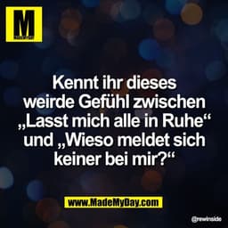 Kennt ihr dieses
weirde Gefühl zwischen
„Lasst mich alle in Ruhe“
und „Wieso meldet sich
keiner bei mir?“