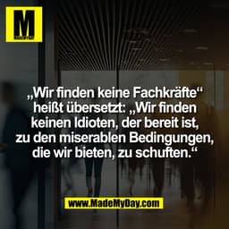 „Wir finden keine Fachkräfte"
heißt übersetzt: „Wir finden
keinen Idioten, der bereit ist,
zu den miserablen Bedingungen