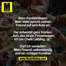 Beim Familienessen:
Mein Vater spricht meinen
Freund auf sein Auto an.
Der antwortet ganz trocken:
„Ach, das ist ein Fi