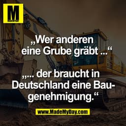 „Wer anderen
eine Grube gräbt ...“
„... der braucht in
Deutschland eine Bau-
genehmigung.“
