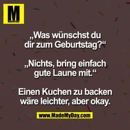 „Was wünschst du
dir zum Geburtstag?“
„Nichts, bring einfach
gute Laune mit.“
Einen Kuchen zu backen
wäre leichter, ab