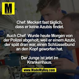 Chef: Meckert fast täglich,
dass er keine Azubis findet.
Auch Chef: Wurde heute Morgen von
der Polizei abgeholt, weil e