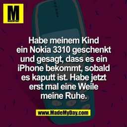Habe meinem Kind
ein Nokia 3310 geschenkt
und gesagt, dass es ein
iPhone bekommt, sobald
es kaputt ist. Habe jetzt
erst