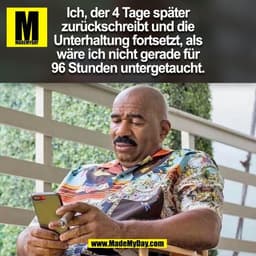 Ich, der 4 Tage später
zurückschreibt und die
Unterhaltung fortsetzt, als
wäre ich nicht gerade für
96 Stunden untergeta
