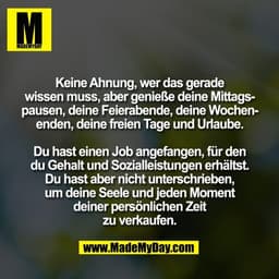 Keine Ahnung, wer das gerade
wissen muss, aber genieße deine Mittags-
pausen, deine Feierabende, deine Wochen-
enden, de