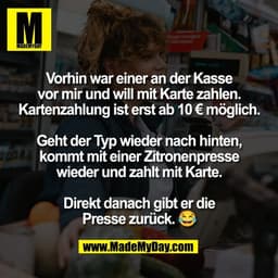 Vorhin war einer an der Kasse
vor mir und will mit Karte zahlen.
Kartenzahlung ist erst ab 10 € möglich.
Geht der Typ w