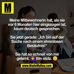 Meine Mitbewohnerin hat, als sie
vor 6 Monaten hier eingezogen ist,
kaum deutsch gesprochen.
Sie jetzt gerade: „Ich bin