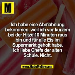 Ich habe eine Abmahnung
bekommen, weil ich vor kurzem
bei der Hitze 10 Minuten raus
bin und für alle Eis im
Supermarkt g