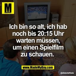 Ich bin so alt, ich hab
noch bis 20:15 Uhr
warten müssen,
um einen Spielfilm
zu schauen.