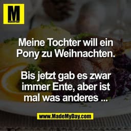 Meine Tochter will ein
Pony zu Weihnachten.
Bis jetzt gab es zwar
immer Ente, aber ist
mal was anderes ...