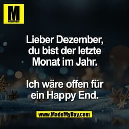 Lieber Dezember,
du bist der letzte
Monat im Jahr.
Ich wäre offen für
ein Happy End.