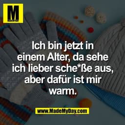 Ich bin jetzt in
einem Alter, da sehe
ich lieber sche*ße aus,
aber dafür ist mir
warm.