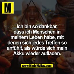 Ich bin so dankbar,
dass ich Menschen in
meinem Leben habe, mit
denen sich jedes Treffen so
anfühlt, als würde sich mein