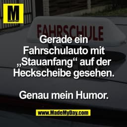 Gerade ein
Fahrschulauto mit
„Stauanfang“ auf der
Heckscheibe gesehen.
Genau mein Humor.