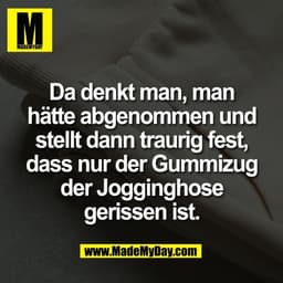 Da denkt man, man
hätte abgenommen und
stellt dann traurig fest,
dass nur der Gummizug
der Jogginghose
gerissen ist.