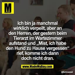 Ich bin ja manchmal
wirklich verpeilt, aber an
den Herren, der gestern beim
Tierarzt im Wartezimmer
aufstand und „Mist,