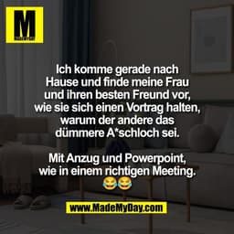 Ich komme gerade nach
Hause und finde meine Frau
und ihren besten Freund vor,
wie sie sich einen Vortrag halten,
warum d