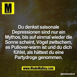 Du denkst saisonale
Depressionen sind nur ein
Mythos, bis auf einmal wieder die
Sonne scheint, Vögel zwitschern,
es Pull