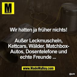 Wir hatten ja früher nichts!
Außer Leckmuscheln,
Kettcars, Wälder, Matchbox-
Autos, Dosentelefone und
echte Freunde ...
