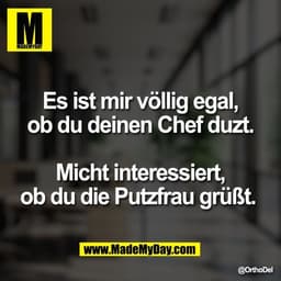 Es ist mir völlig egal,
ob du deinen Chef duzt.
Micht interessiert,
ob du die Putzfrau grüßt.
