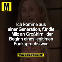 Ich komme aus
einer Generation, für die
„Milz an Großhirn“ der
Beginn eines legitimen
Funkspruchs war.