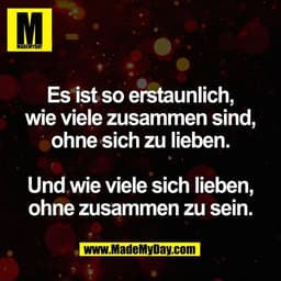 Es ist so erstaunlich,
wie viele zusammen sind,
ohne sich zu lieben.
Und wie viele sich lieben,
ohne zusammen zu sein.
