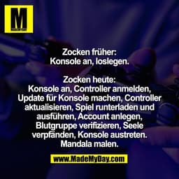 Zocken früher:
Konsole an, loslegen.
Zocken heute:
Konsole an, Controller anmelden,
Update für Konsole machen, Controll