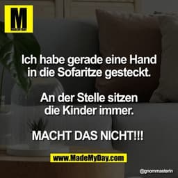 Ich habe gerade eine Hand
in die Sofaritze gesteckt.
An der Stelle sitzen
die Kinder immer.
MACHT DAS NICHT!!!