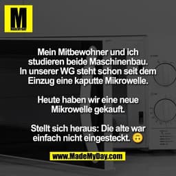 Mein Mitbewohner und ich
studieren beide Maschinenbau.
In unserer WG steht schon seit dem
Einzug eine kaputte Mikrowelle