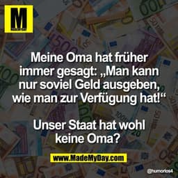 Meine Oma hat früher
immer gesagt: „Man kann
nur soviel Geld ausgeben,
wie man zur Verfügung hat!“
Unser Staat hat wohl