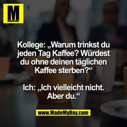 Kollege: „Warum trinkst du
jeden Tag Kaffee? Würdest
du ohne deinen täglichen
Kaffee sterben?“
Ich: „Ich vielleicht nic