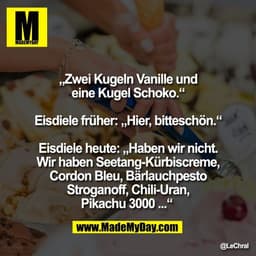 „Zwei Kugeln Vanille und
eine Kugel Schoko.“
Eisdiele früher: „Hier, bitteschön.“
Eisdiele heute: „Haben wir nicht.
Wi