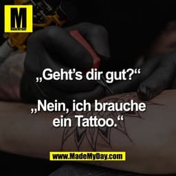 „Geht’s dir gut?“
„Nein, ich brauche
ein Tattoo.“