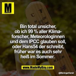 Bin total unsicher,
ob ich 99 % aller Klima-
forscher, Meteorologinnen
und dem IPCC glauben soll,
oder Hans54 der schrei