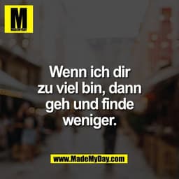 Wenn ich dir
zu viel bin, dann
geh und finde
weniger.
