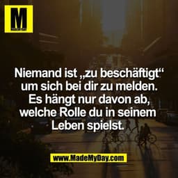Niemand ist „zu beschäftigt“
um sich bei dir zu melden.
Es hängt nur davon ab,
welche Rolle du in seinem
Leben spielst.