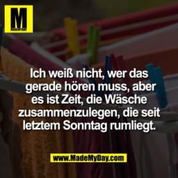 Ich weiß nicht, wer das
gerade hören muss, aber
es ist Zeit, die Wäsche
zusammenzulegen, die seit
letztem Sonntag rumli