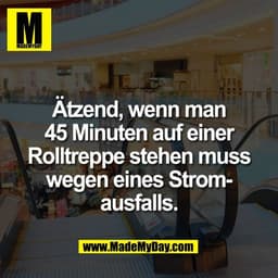 Ätzend, wenn man
45 Minuten auf einer
Rolltreppe stehen muss
wegen eines Strom-
ausfalls.