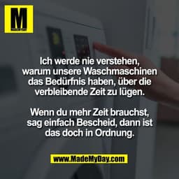 Ich werde nie verstehen,
warum unsere Waschmaschinen
das Bedürfnis haben, über die
verbleibende Zeit zu lügen.
Wenn du