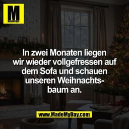 In zwei Monaten liegen
wir wieder vollgefressen auf
dem Sofa und schauen
unseren Weihnachts-
baum an.