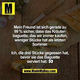 Mein Freund ist sich gerade zu
99 % sicher, dass das Kräuter-
baguette, das wir immer kaufen,
weniger Stücke hat als let