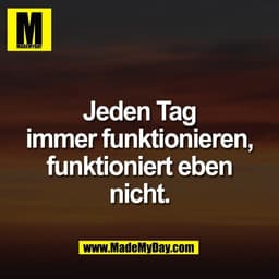 Jeden Tag
immer funktionieren,
funktioniert eben
nicht.