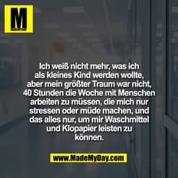 Ich weiß nicht mehr, was ich
als kleines Kind werden wollte,
aber mein größter Traum war nicht,
40 Stunden die Woche mit