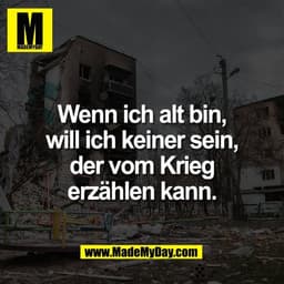 Wenn ich alt bin,
will ich keiner sein,
der vom Krieg
erzählen kann.