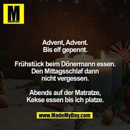 Advent, Advent.
Bis elf gepennt.
Frühstück beim Dönermann essen.
Den Mittagsschlaf dann
nicht vergessen.
Abends auf de