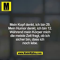 Mein Kopf denkt, ich bin 29.
Mein Humor denkt, ich bin 12.
Während mein Körper mich
die meiste Zeit fragt, ob ich
sicher