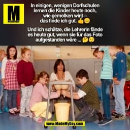 In einigen, wenigen Dorfschulen
lernen die Kinder heute noch,
wie gemolken wird –
das finde ich gut. 👍😊
Und ich schät