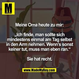 Meine Oma heute zu mir:
„Ich finde, man sollte sich
mindestens einmal am Tag selbst
in den Arm nehmen. Wenn’s sonst
kei