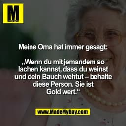 Meine Oma hat immer gesagt:
„Wenn du mit jemandem so
lachen kannst, dass du weinst
und dein Bauch wehtut – behalte
dies