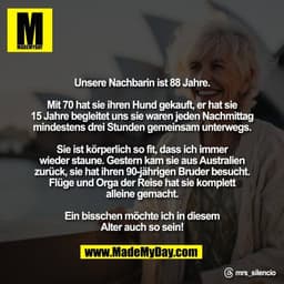 Unsere Nachbarin ist 88 Jahre.
Mit 70 hat sie ihren Hund gekauft, er hat sie
15 Jahre begleitet uns sie waren jeden Nac
